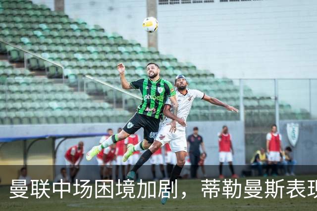 曼联中场困境加剧，蒂勒曼斯表现不佳须更换首发
